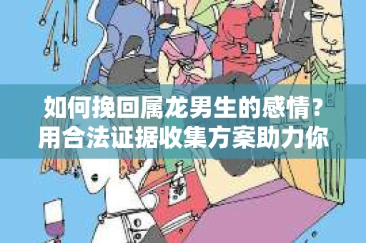 如何挽回属龙男生的感情？用合法证据收集方案助力你的努力？
