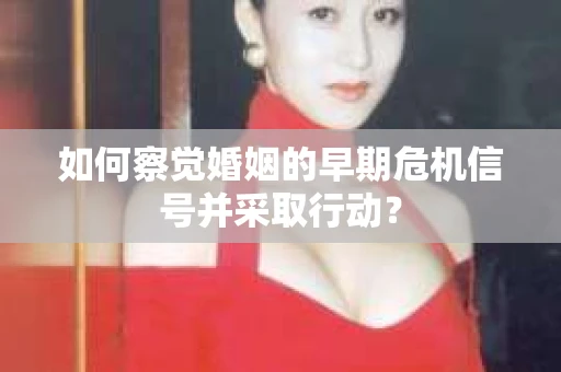 如何察觉婚姻的早期危机信号并采取行动？