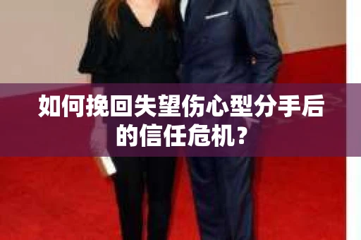 如何挽回失望伤心型分手后的信任危机？