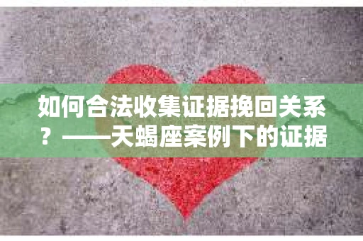 如何合法收集证据挽回关系？——天蝎座案例下的证据收集策略