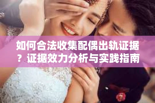 如何合法收集配偶出轨证据？证据效力分析与实践指南