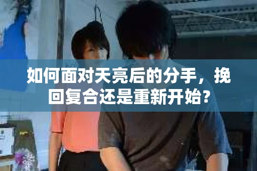 如何面对天亮后的分手，挽回复合还是重新开始？