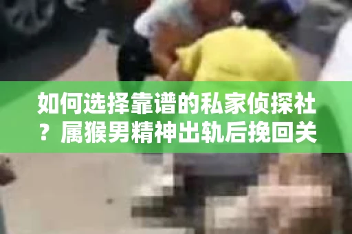 如何选择靠谱的私家侦探社？属猴男精神出轨后挽回关系的关键一步