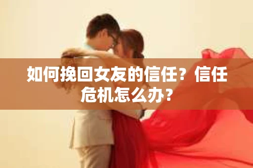 如何挽回女友的信任？信任危机怎么办？