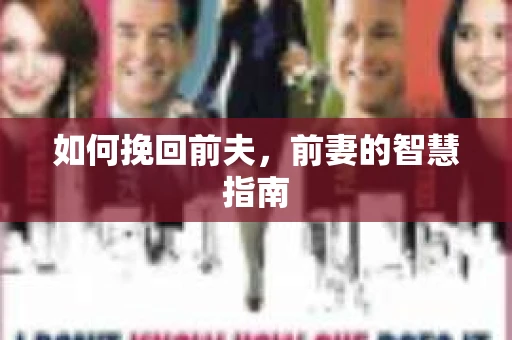如何挽回前夫，前妻的智慧指南