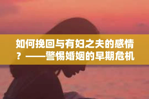 如何挽回与有妇之夫的感情？——警惕婚姻的早期危机信号