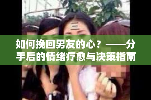 如何挽回男友的心？——分手后的情绪疗愈与决策指南