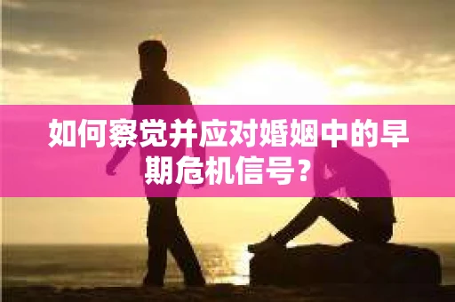 如何察觉并应对婚姻中的早期危机信号？
