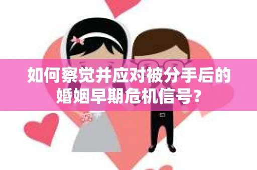 如何察觉并应对被分手后的婚姻早期危机信号？
