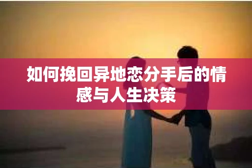 如何挽回异地恋分手后的情感与人生决策