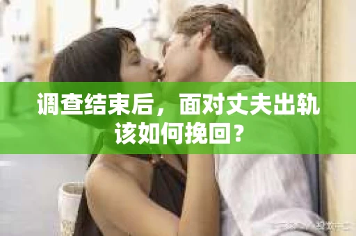 调查结束后，面对丈夫出轨该如何挽回？