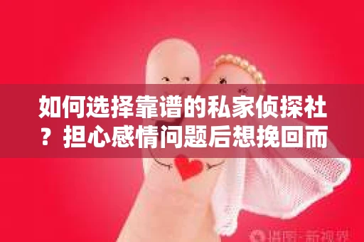 如何选择靠谱的私家侦探社？担心感情问题后想挽回而遭遇江苏女友提分手怎么办？
