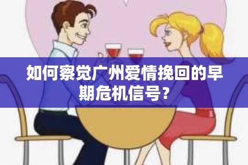 如何察觉广州爱情挽回的早期危机信号？
