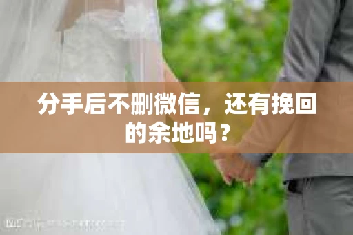 分手后不删微信，还有挽回的余地吗？