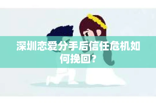 深圳恋爱分手后信任危机如何挽回？