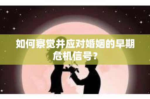 如何察觉并应对婚姻的早期危机信号？