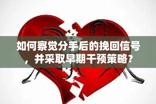如何察觉分手后的挽回信号，并采取早期干预策略？