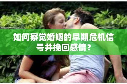 如何察觉婚姻的早期危机信号并挽回感情？