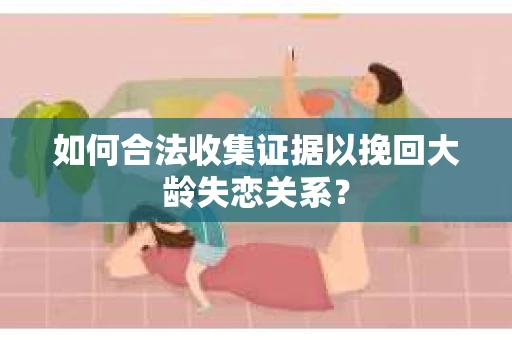 如何合法收集证据以挽回大龄失恋关系？
