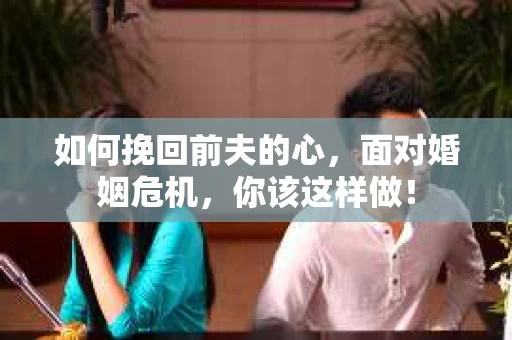 如何挽回前夫的心，面对婚姻危机，你该这样做！
