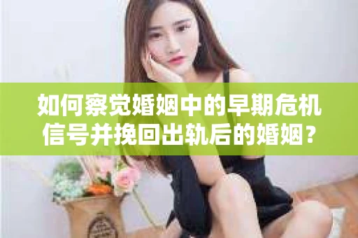如何察觉婚姻中的早期危机信号并挽回出轨后的婚姻？