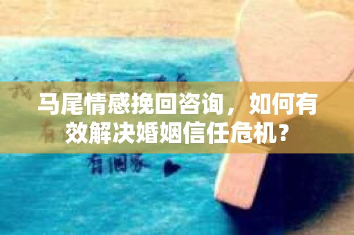 马尾情感挽回咨询，如何有效解决婚姻信任危机？