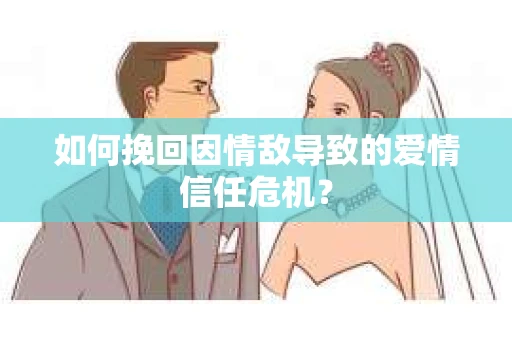 如何挽回因情敌导致的爱情信任危机？