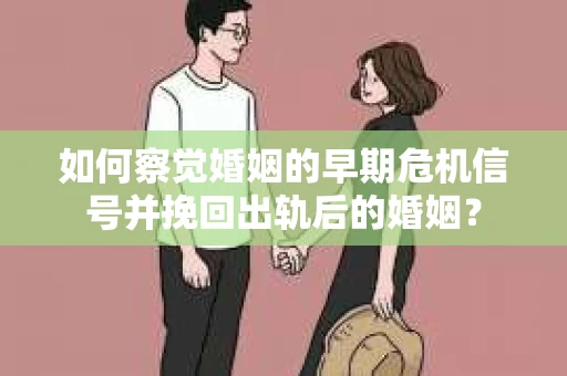 如何察觉婚姻的早期危机信号并挽回出轨后的婚姻？