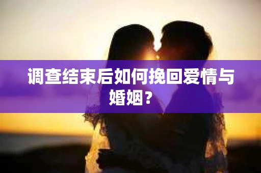 调查结束后如何挽回爱情与婚姻？