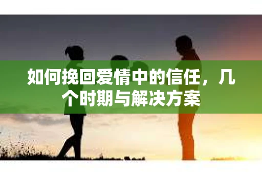 如何挽回爱情中的信任，几个时期与解决方案