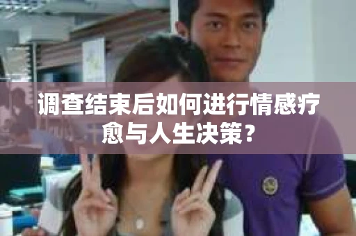 调查结束后如何进行情感疗愈与人生决策？
