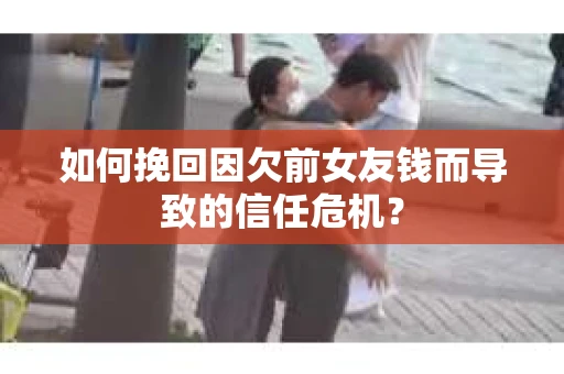 如何挽回因欠前女友钱而导致的信任危机？