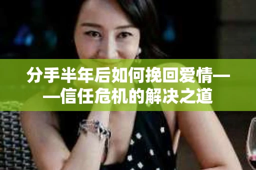 分手半年后如何挽回爱情——信任危机的解决之道