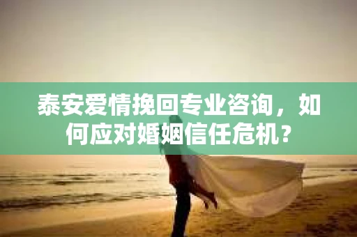 泰安爱情挽回专业咨询，如何应对婚姻信任危机？