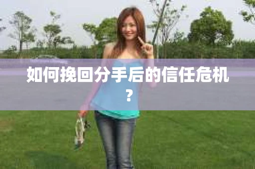 如何挽回分手后的信任危机？