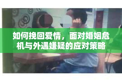 如何挽回爱情，面对婚姻危机与外遇嫌疑的应对策略