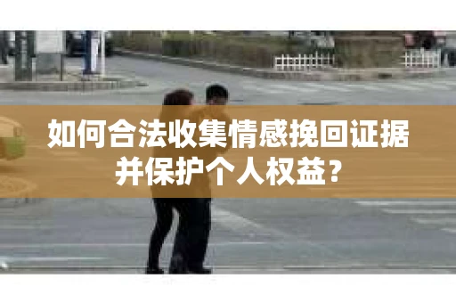 如何合法收集情感挽回证据并保护个人权益？