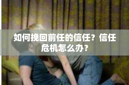 如何挽回前任的信任？信任危机怎么办？