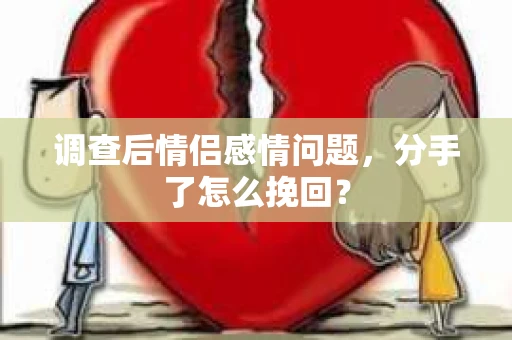 调查后情侣感情问题，分手了怎么挽回？
