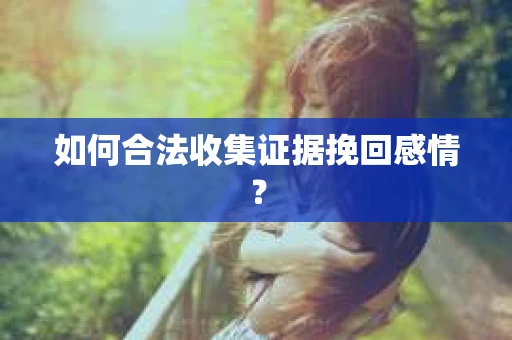 如何合法收集证据挽回感情？