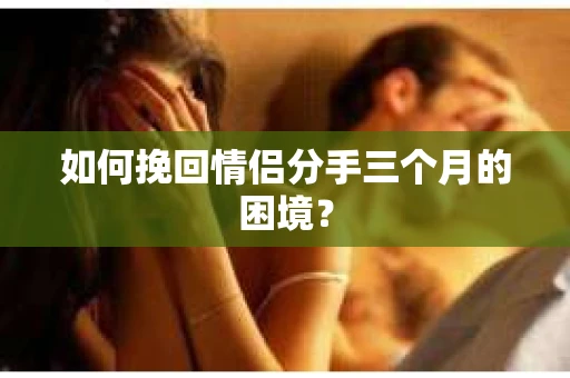 如何挽回情侣分手三个月的困境？