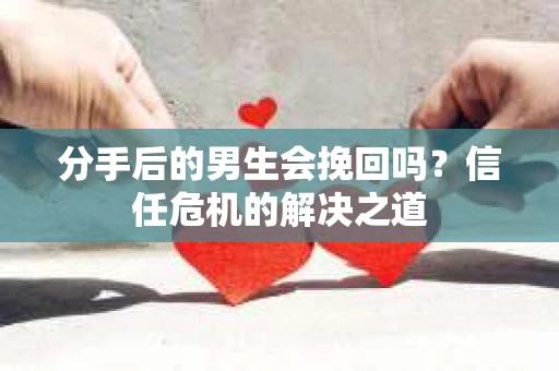 分手后的男生会挽回吗？信任危机的解决之道