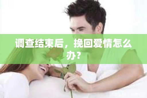 调查结束后,挽回爱情怎么办? 调查结束后,挽回爱情怎么办?