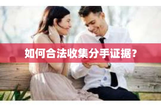 如何合法收集分手证据？