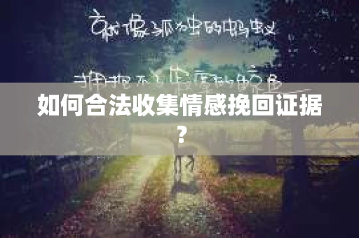 如何合法收集情感挽回证据? 如何合法收集情感挽回证据?