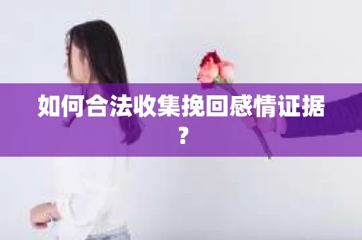 如何合法收集挽回感情证据？