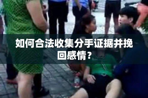 如何合法收集分手证据并挽回感情？