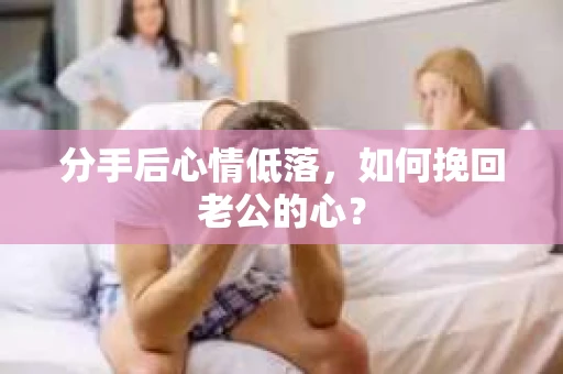 分手后心情低落，如何挽回老公的心？