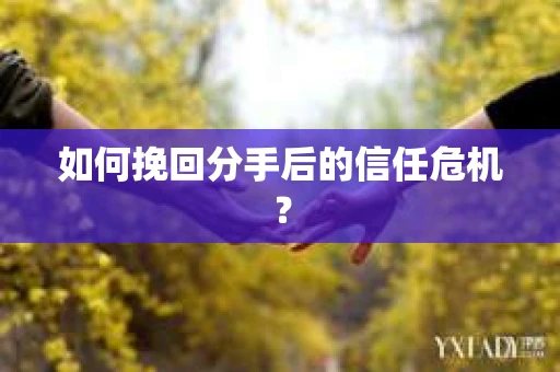 如何挽回分手后的信任危机？