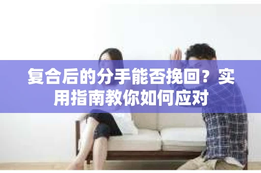 复合后的分手能否挽回？实用指南教你如何应对
